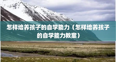 怎样培养孩子的自学能力（怎样培养孩子的自学能力教案）