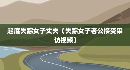 起底失踪女子丈夫（失踪女子老公接受采访视频）