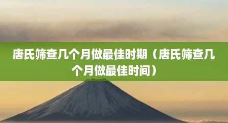 唐氏筛查几个月做最佳时期（唐氏筛查几个月做最佳时间）