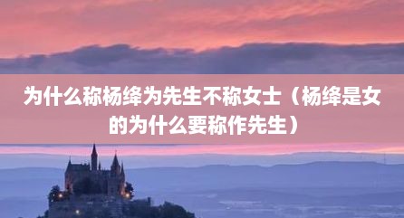 为什么称杨绛为先生不称女士（杨绛是女的为什么要称作先生）