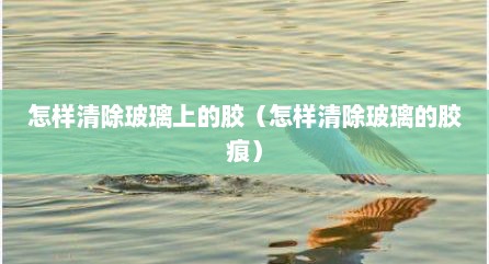 怎样清除玻璃上的胶（怎样清除玻璃的胶痕）