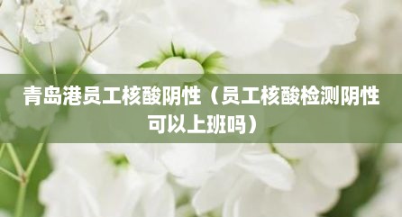 青岛港员工核酸阴性（员工核酸检测阴性可以上班吗）