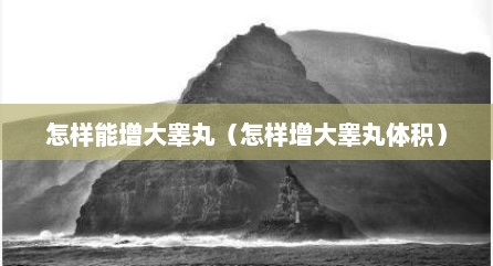 怎样能增大睾丸（怎样增大睾丸体积）