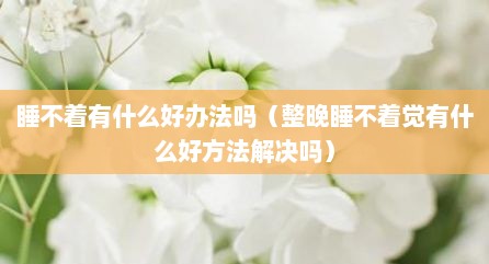 睡不着有什么好办法吗（整晚睡不着觉有什么好方法解决吗）