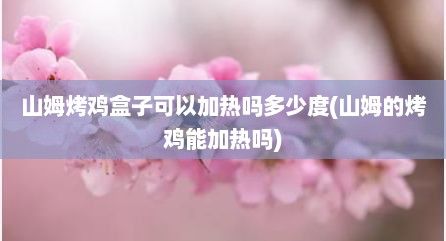山姆烤鸡盒子可以加热吗多少度(山姆的烤鸡能加热吗)