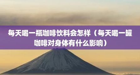 每天喝一瓶咖啡饮料会怎样（每天喝一罐咖啡对身体有什么影响）