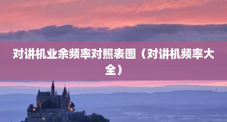 对讲机业余频率对照表图（对讲机频率大全）