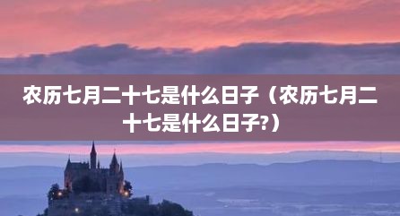 农历七月二十七是什么日子（农历七月二十七是什么日子?）