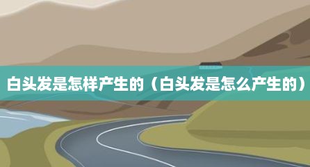 白头发是怎样产生的（白头发是怎么产生的）