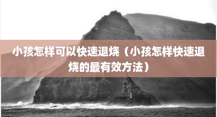 小孩怎样可以快速退烧（小孩怎样快速退烧的最有效方法）