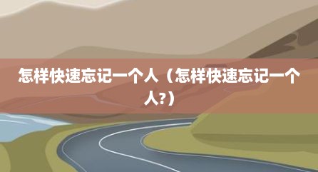 怎样快速忘记一个人（怎样快速忘记一个人?）