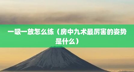 一吸一放怎么练（房中九术最厉害的姿势是什么）
