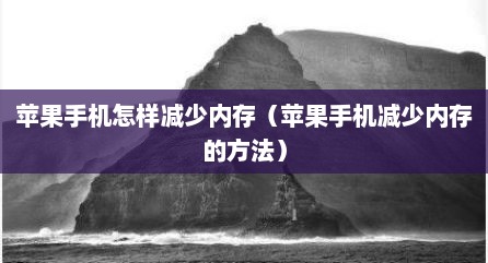 苹果手机怎样减少内存（苹果手机减少内存的方法）