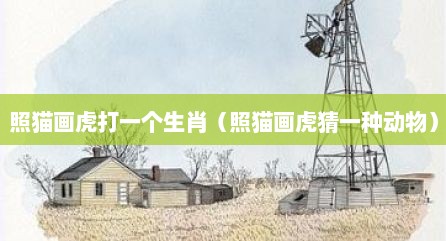 照猫画虎打一个生肖（照猫画虎猜一种动物）