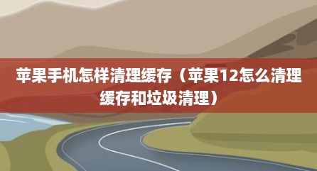苹果手机怎样清理缓存（苹果12怎么清理缓存和垃圾清理）