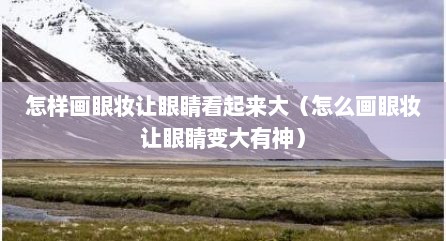 怎样画眼妆让眼睛看起来大（怎么画眼妆让眼睛变大有神）