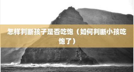 怎样判断孩子是否吃饱（如何判断小孩吃饱了）