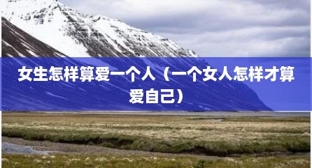 女生怎样算爱一个人（一个女人怎样才算爱自己）
