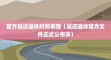 官方延迟退休对照表图（延迟退休官方文件正式公布没）