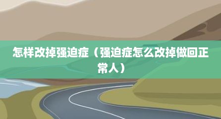 怎样改掉强迫症（强迫症怎么改掉做回正常人）