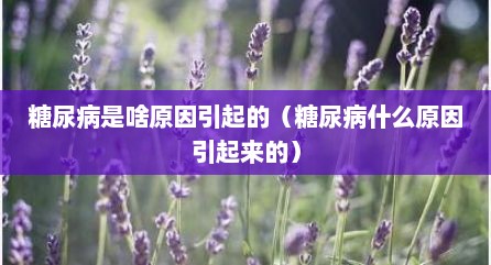 糖尿病是啥原因引起的（糖尿病什么原因引起来的）