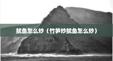 鱿鱼怎么炒（竹笋炒鱿鱼怎么炒）