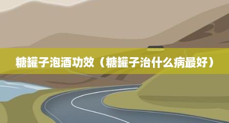 糖罐子泡酒功效（糖罐子治什么病最好）