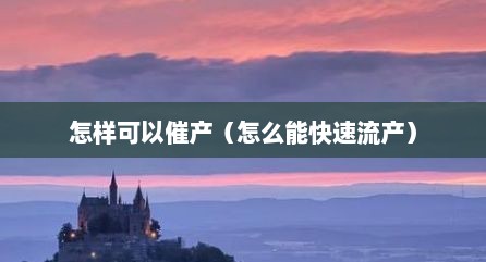 怎样可以催产（怎么能快速流产）