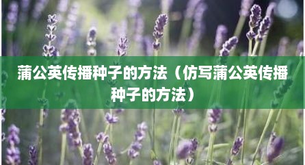 蒲公英传播种子的方法（仿写蒲公英传播种子的方法）
