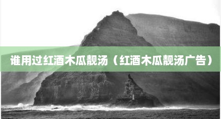 谁用过红酒木瓜靓汤（红酒木瓜靓汤广告）