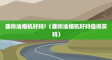 康帅油烟机好吗?（康帅油烟机好吗值得买吗）