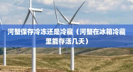 河蟹保存冷冻还是冷藏（河蟹在冰箱冷藏里能存活几天）