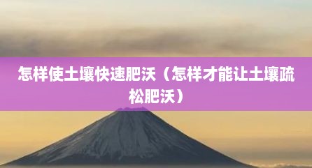 怎样使土壤快速肥沃（怎样才能让土壤疏松肥沃）