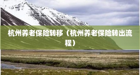 杭州养老保险转移（杭州养老保险转出流程）