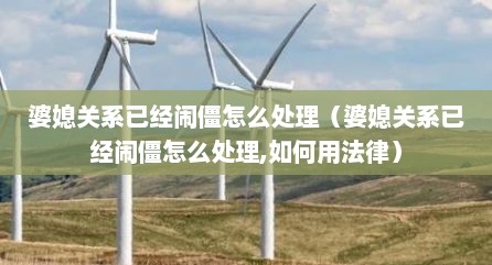 婆媳关系已经闹僵怎么处理（婆媳关系已经闹僵怎么处理,如何用法律）
