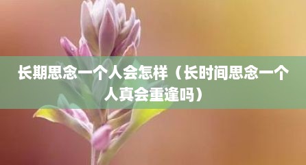 长期思念一个人会怎样（长时间思念一个人真会重逢吗）