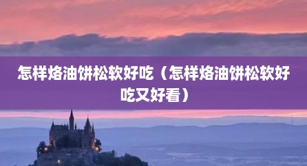 怎样烙油饼松软好吃（怎样烙油饼松软好吃又好看）
