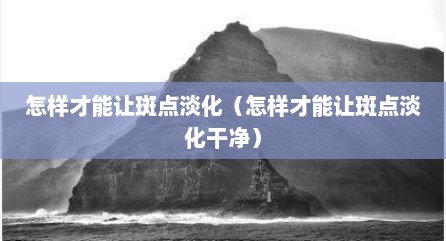 怎样才能让斑点淡化（怎样才能让斑点淡化干净）