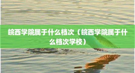 皖西学院属于什么档次（皖西学院属于什么档次学校）