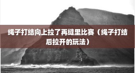绳子打结向上拉了再缝里比赛（绳子打结后拉开的玩法）