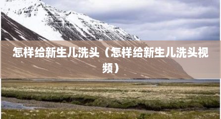 怎样给新生儿洗头（怎样给新生儿洗头视频）