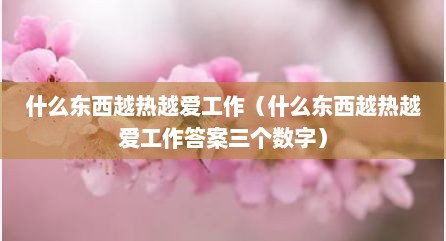 什么东西越热越爱工作（什么东西越热越爱工作答案三个数字）
