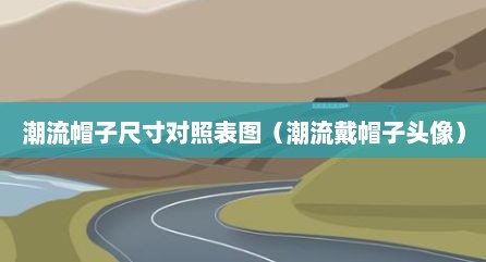 潮流帽子尺寸对照表图（潮流戴帽子头像）