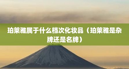 珀莱雅属于什么档次化妆品（珀莱雅是杂牌还是名牌）