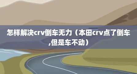怎样解决crv倒车无力（本田crv点了倒车,但是车不动）