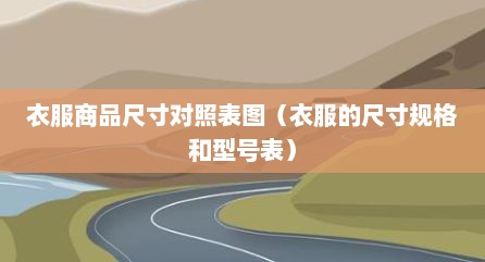 衣服商品尺寸对照表图（衣服的尺寸规格和型号表）
