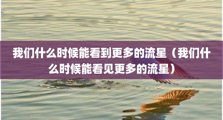 我们什么时候能看到更多的流星（我们什么时候能看见更多的流星）