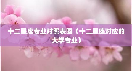 十二星座专业对照表图（十二星座对应的大学专业）