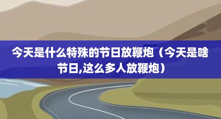今天是什么特殊的节日放鞭炮（今天是啥节日,这么多人放鞭炮）