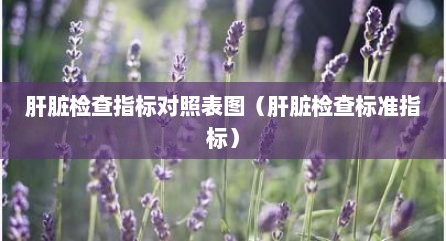 肝脏检查指标对照表图（肝脏检查标准指标）